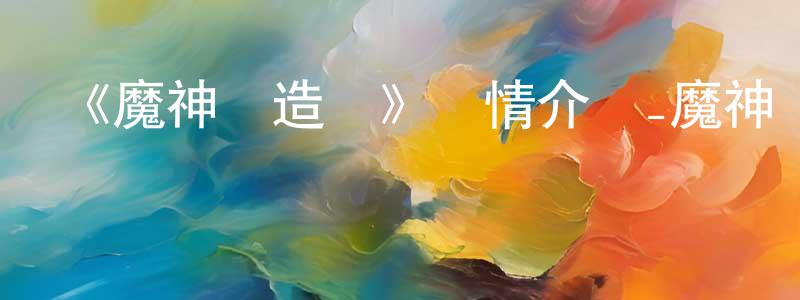 陳慧彬發布《魔神創造傳》詳情介紹_魔神創造傳已完結在線觀看_魔神創造傳迅雷下載_日漫